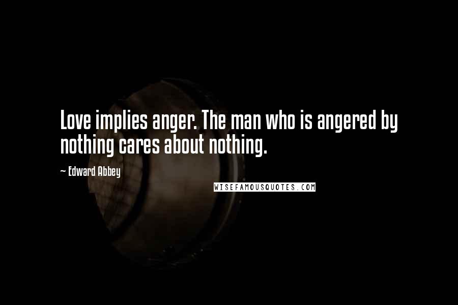 Edward Abbey Quotes: Love implies anger. The man who is angered by nothing cares about nothing.