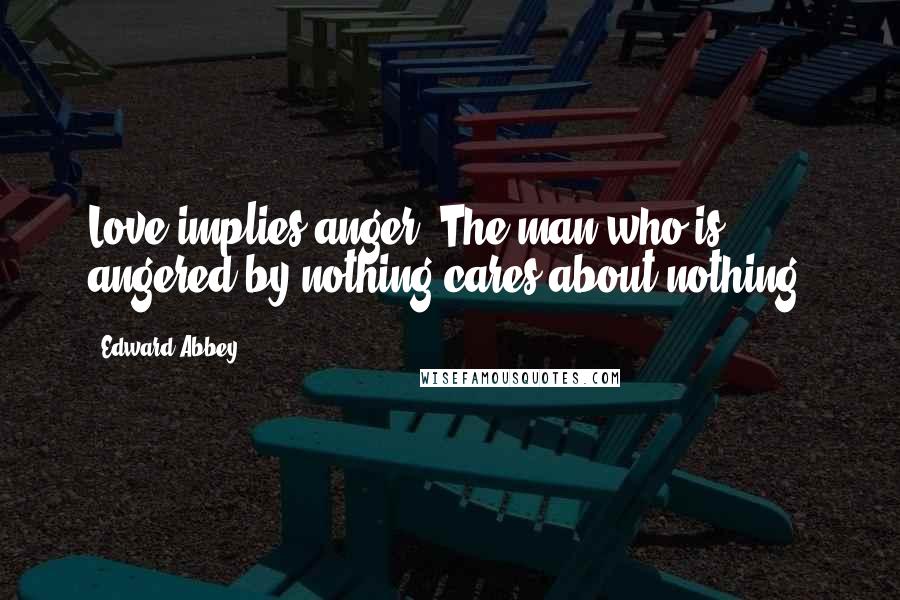 Edward Abbey Quotes: Love implies anger. The man who is angered by nothing cares about nothing.