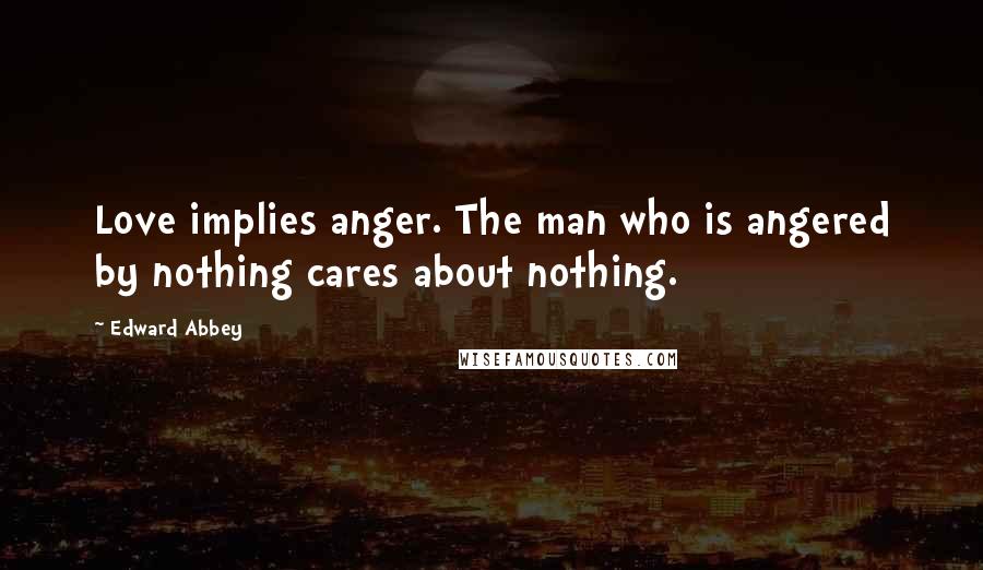 Edward Abbey Quotes: Love implies anger. The man who is angered by nothing cares about nothing.