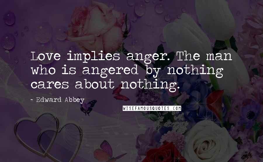 Edward Abbey Quotes: Love implies anger. The man who is angered by nothing cares about nothing.