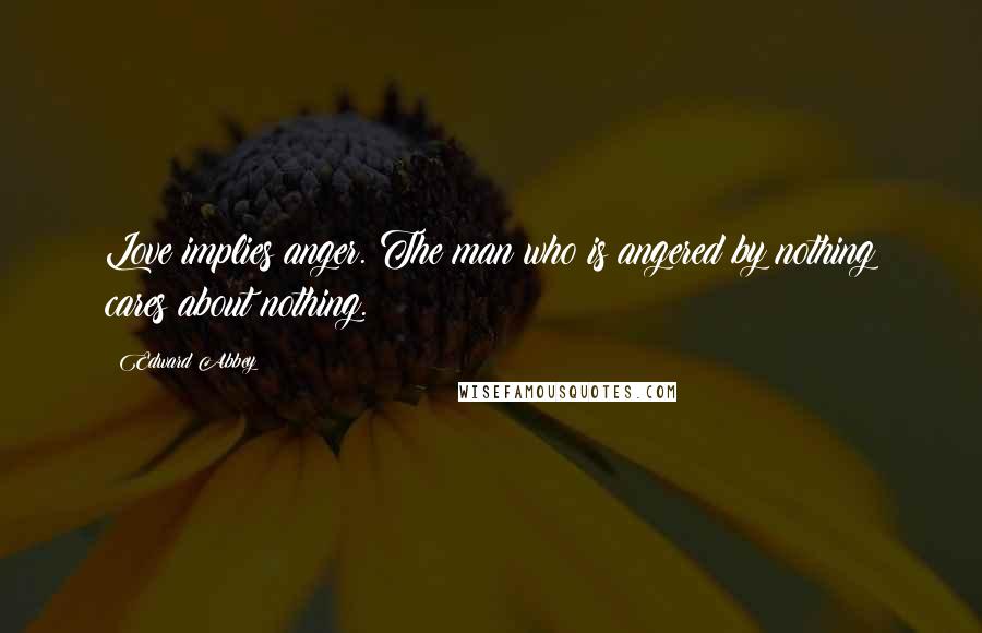 Edward Abbey Quotes: Love implies anger. The man who is angered by nothing cares about nothing.