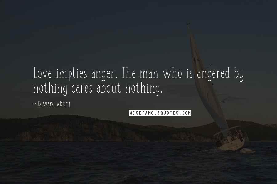 Edward Abbey Quotes: Love implies anger. The man who is angered by nothing cares about nothing.