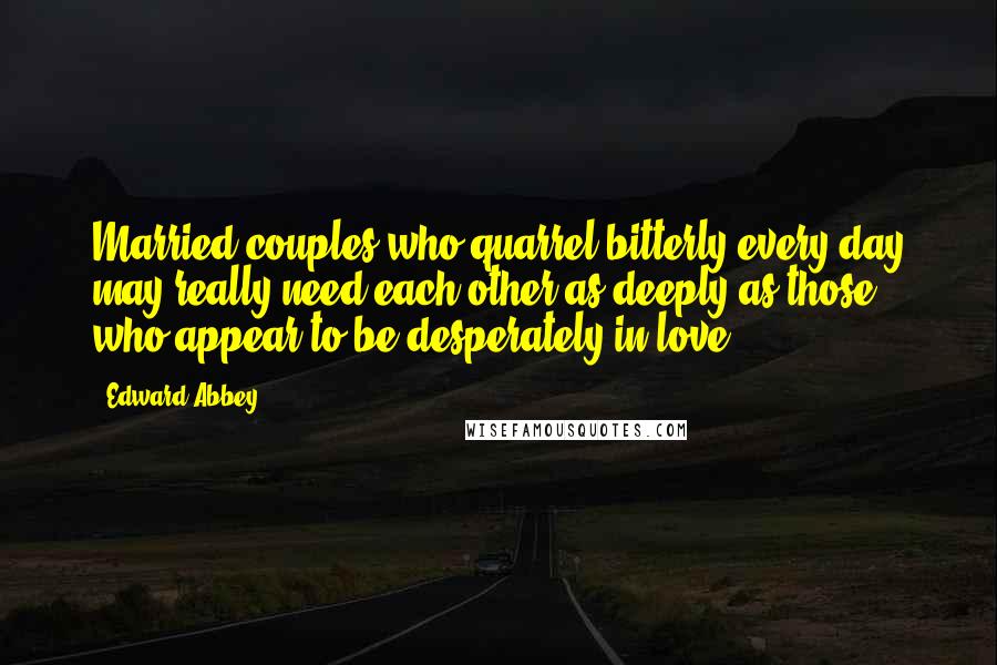 Edward Abbey Quotes: Married couples who quarrel bitterly every day may really need each other as deeply as those who appear to be desperately in love.
