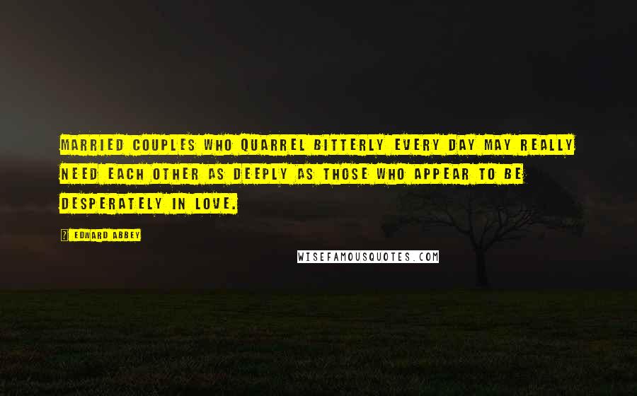 Edward Abbey Quotes: Married couples who quarrel bitterly every day may really need each other as deeply as those who appear to be desperately in love.