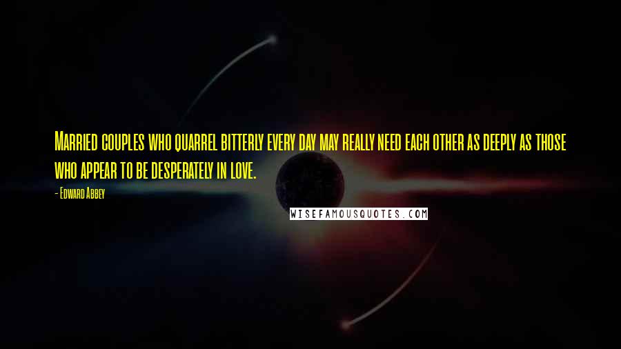 Edward Abbey Quotes: Married couples who quarrel bitterly every day may really need each other as deeply as those who appear to be desperately in love.