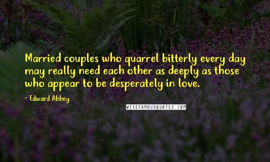 Edward Abbey Quotes: Married couples who quarrel bitterly every day may really need each other as deeply as those who appear to be desperately in love.