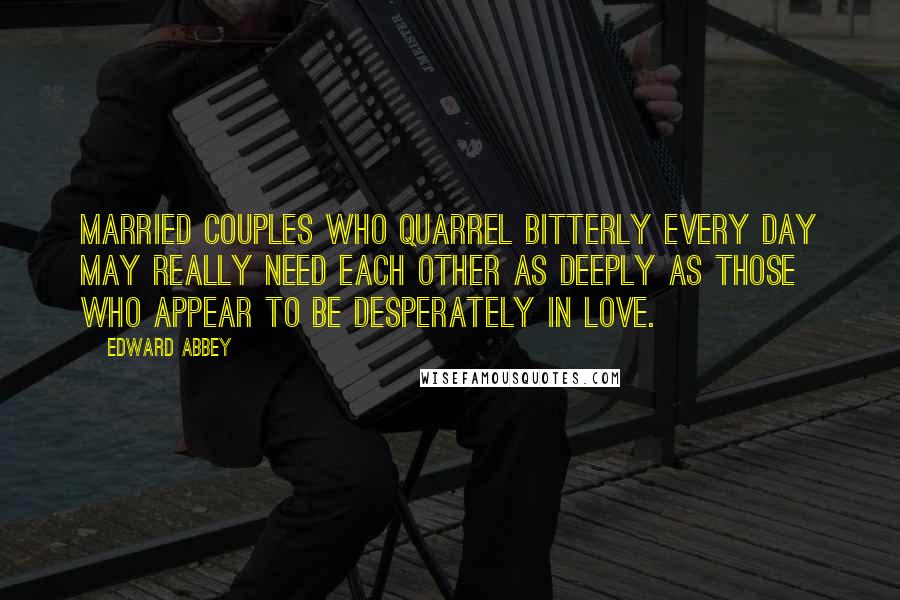 Edward Abbey Quotes: Married couples who quarrel bitterly every day may really need each other as deeply as those who appear to be desperately in love.