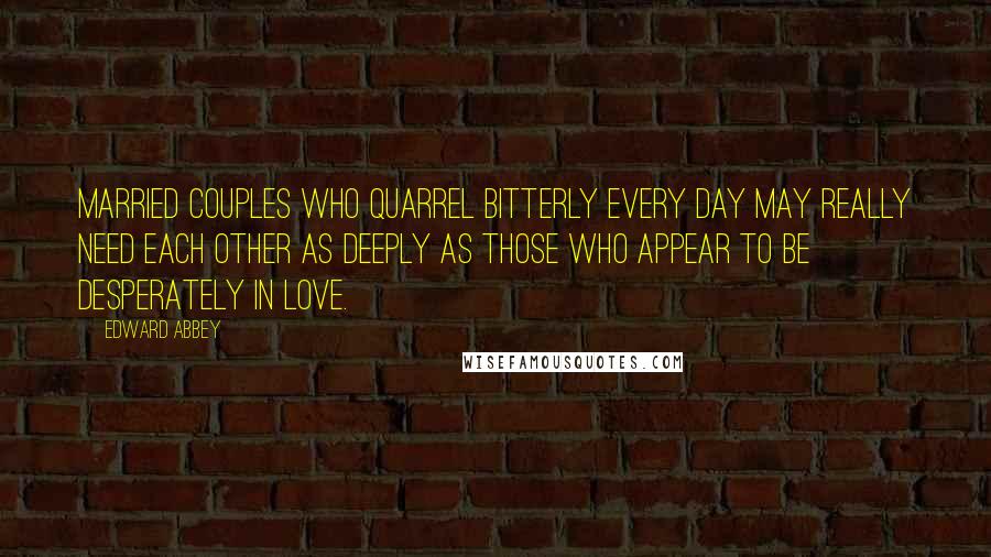 Edward Abbey Quotes: Married couples who quarrel bitterly every day may really need each other as deeply as those who appear to be desperately in love.