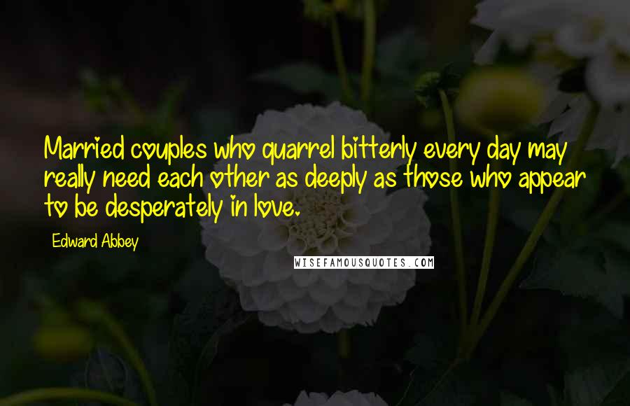 Edward Abbey Quotes: Married couples who quarrel bitterly every day may really need each other as deeply as those who appear to be desperately in love.