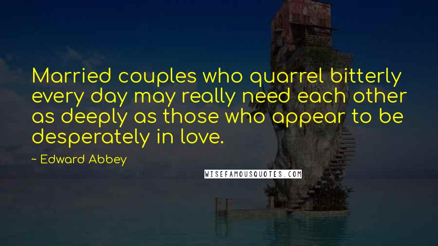 Edward Abbey Quotes: Married couples who quarrel bitterly every day may really need each other as deeply as those who appear to be desperately in love.