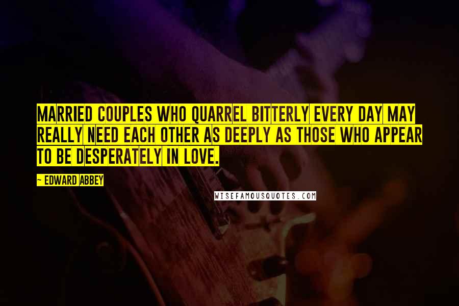 Edward Abbey Quotes: Married couples who quarrel bitterly every day may really need each other as deeply as those who appear to be desperately in love.