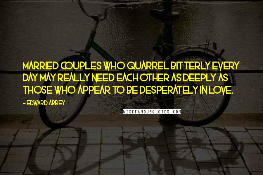 Edward Abbey Quotes: Married couples who quarrel bitterly every day may really need each other as deeply as those who appear to be desperately in love.