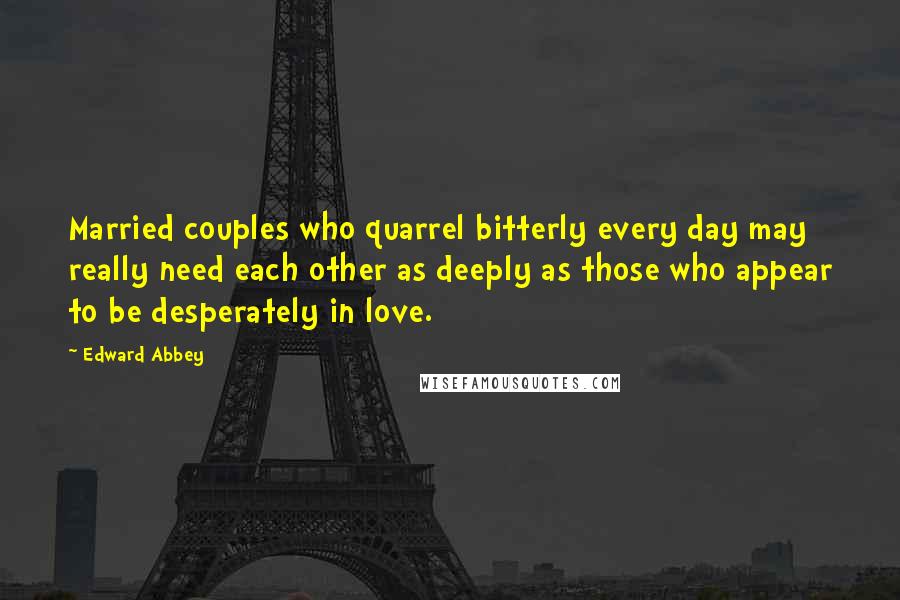 Edward Abbey Quotes: Married couples who quarrel bitterly every day may really need each other as deeply as those who appear to be desperately in love.