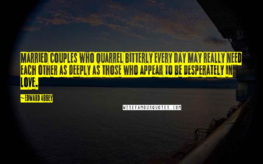 Edward Abbey Quotes: Married couples who quarrel bitterly every day may really need each other as deeply as those who appear to be desperately in love.