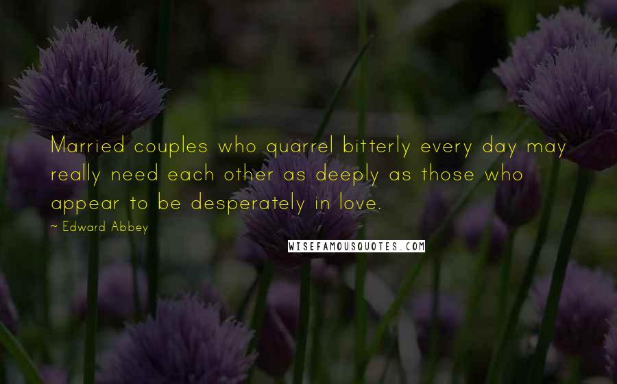 Edward Abbey Quotes: Married couples who quarrel bitterly every day may really need each other as deeply as those who appear to be desperately in love.