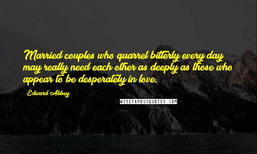 Edward Abbey Quotes: Married couples who quarrel bitterly every day may really need each other as deeply as those who appear to be desperately in love.