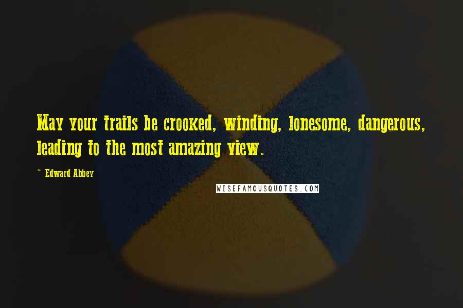 Edward Abbey Quotes: May your trails be crooked, winding, lonesome, dangerous, leading to the most amazing view.