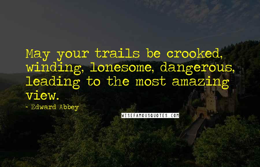 Edward Abbey Quotes: May your trails be crooked, winding, lonesome, dangerous, leading to the most amazing view.