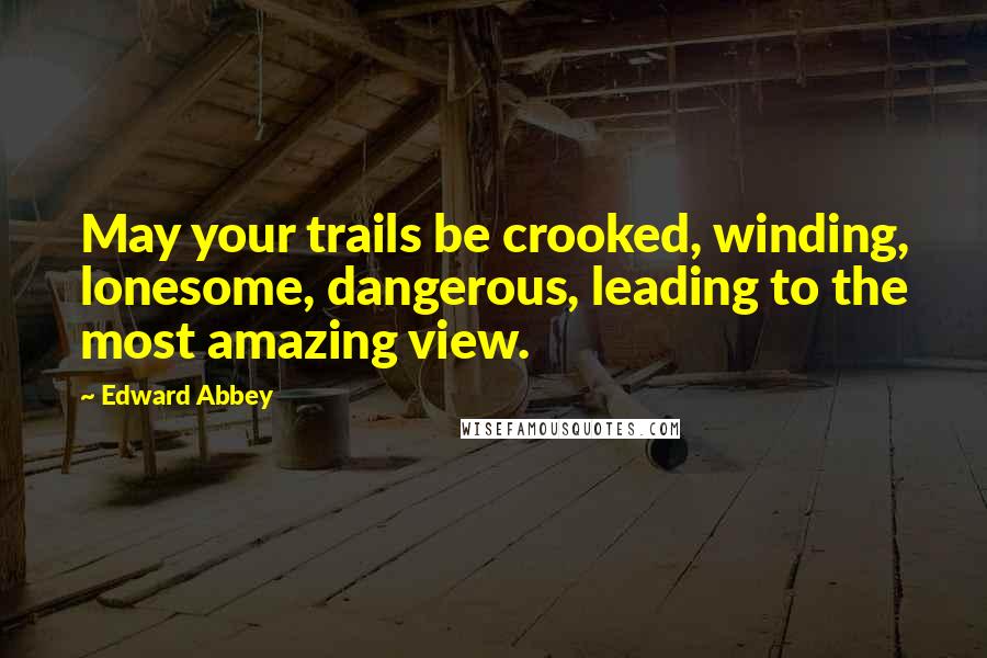 Edward Abbey Quotes: May your trails be crooked, winding, lonesome, dangerous, leading to the most amazing view.