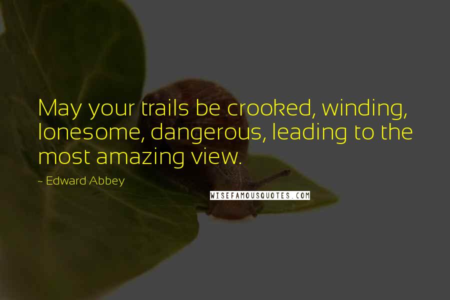 Edward Abbey Quotes: May your trails be crooked, winding, lonesome, dangerous, leading to the most amazing view.