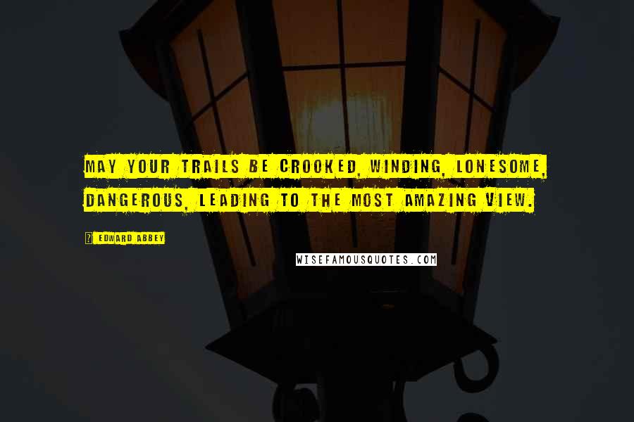 Edward Abbey Quotes: May your trails be crooked, winding, lonesome, dangerous, leading to the most amazing view.