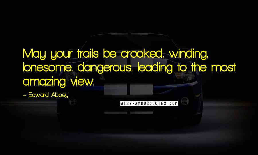 Edward Abbey Quotes: May your trails be crooked, winding, lonesome, dangerous, leading to the most amazing view.