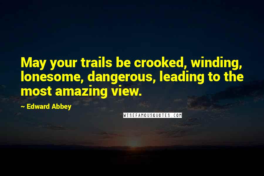 Edward Abbey Quotes: May your trails be crooked, winding, lonesome, dangerous, leading to the most amazing view.