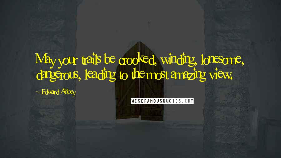 Edward Abbey Quotes: May your trails be crooked, winding, lonesome, dangerous, leading to the most amazing view.