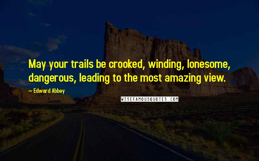 Edward Abbey Quotes: May your trails be crooked, winding, lonesome, dangerous, leading to the most amazing view.