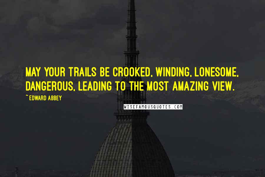 Edward Abbey Quotes: May your trails be crooked, winding, lonesome, dangerous, leading to the most amazing view.