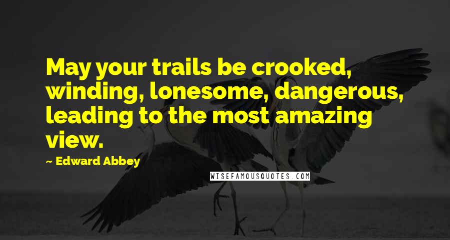 Edward Abbey Quotes: May your trails be crooked, winding, lonesome, dangerous, leading to the most amazing view.