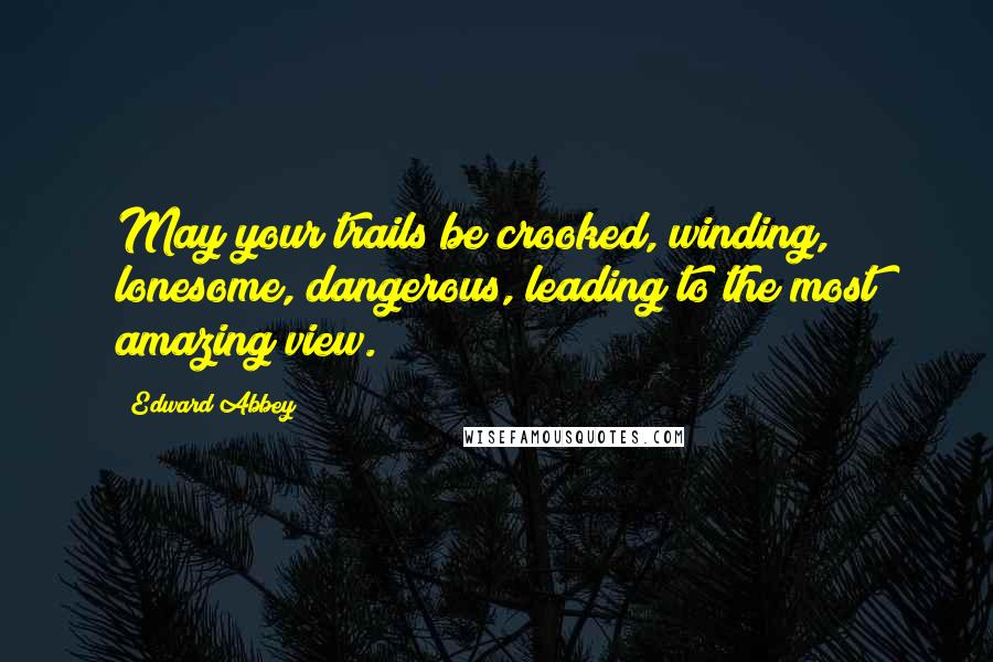 Edward Abbey Quotes: May your trails be crooked, winding, lonesome, dangerous, leading to the most amazing view.