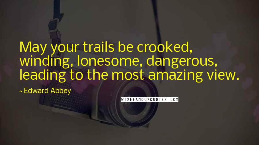 Edward Abbey Quotes: May your trails be crooked, winding, lonesome, dangerous, leading to the most amazing view.