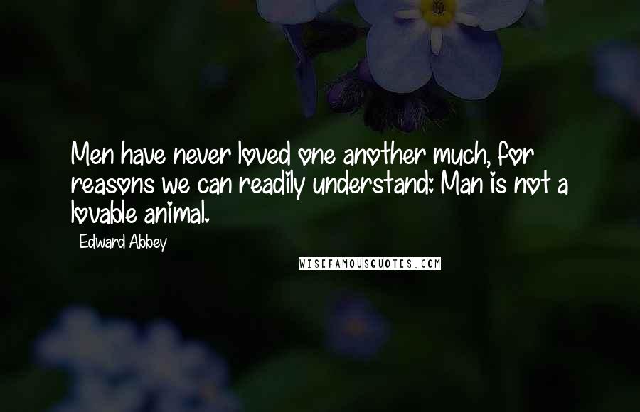 Edward Abbey Quotes: Men have never loved one another much, for reasons we can readily understand: Man is not a lovable animal.