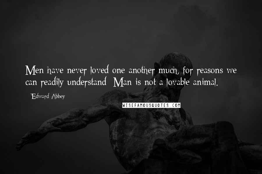 Edward Abbey Quotes: Men have never loved one another much, for reasons we can readily understand: Man is not a lovable animal.