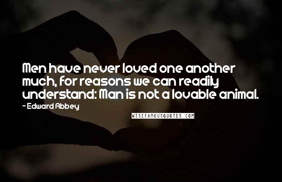 Edward Abbey Quotes: Men have never loved one another much, for reasons we can readily understand: Man is not a lovable animal.