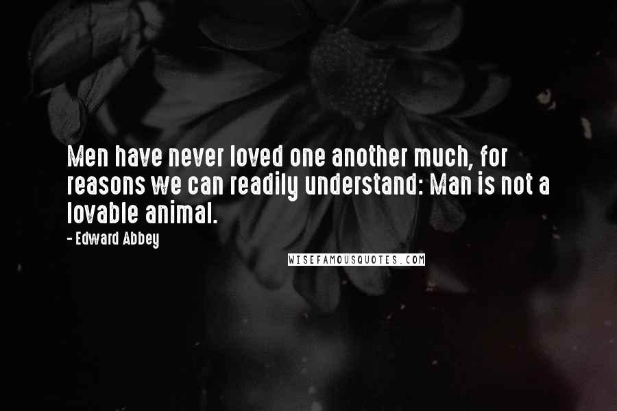 Edward Abbey Quotes: Men have never loved one another much, for reasons we can readily understand: Man is not a lovable animal.