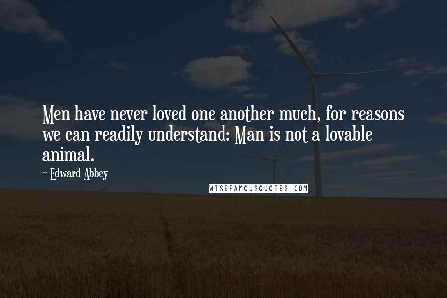 Edward Abbey Quotes: Men have never loved one another much, for reasons we can readily understand: Man is not a lovable animal.