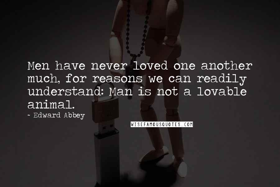 Edward Abbey Quotes: Men have never loved one another much, for reasons we can readily understand: Man is not a lovable animal.