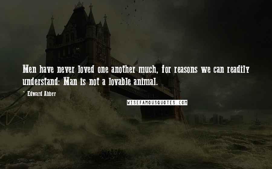 Edward Abbey Quotes: Men have never loved one another much, for reasons we can readily understand: Man is not a lovable animal.