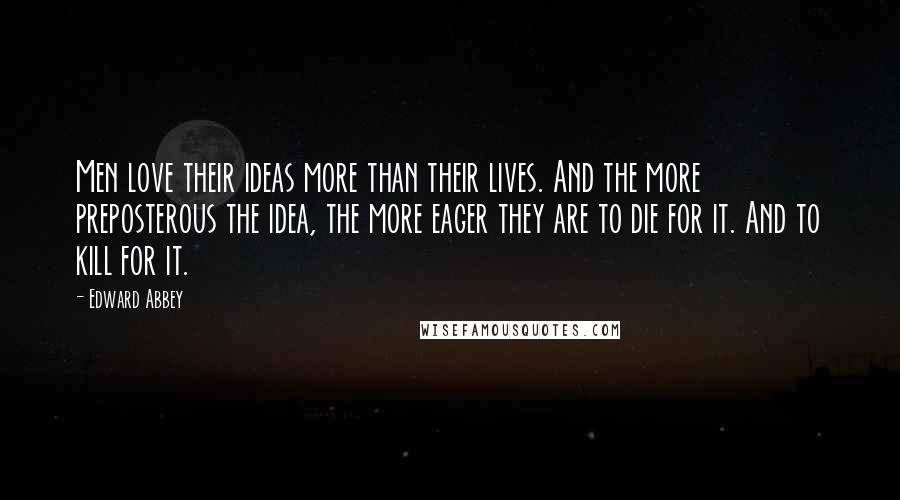 Edward Abbey Quotes: Men love their ideas more than their lives. And the more preposterous the idea, the more eager they are to die for it. And to kill for it.