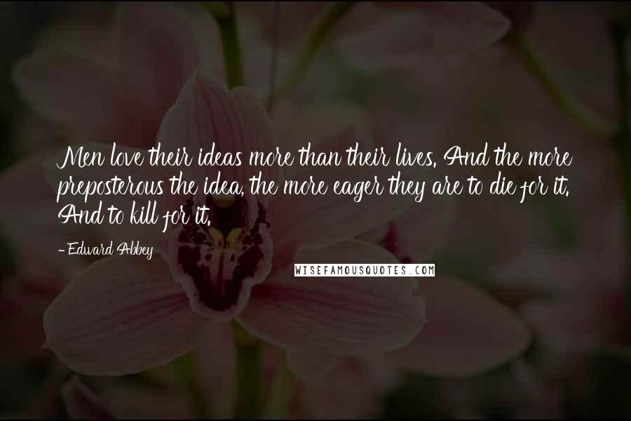 Edward Abbey Quotes: Men love their ideas more than their lives. And the more preposterous the idea, the more eager they are to die for it. And to kill for it.