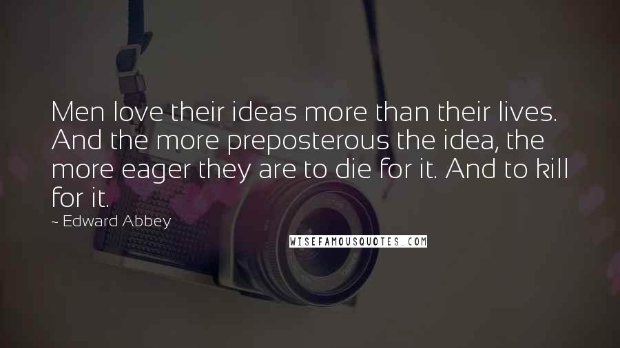 Edward Abbey Quotes: Men love their ideas more than their lives. And the more preposterous the idea, the more eager they are to die for it. And to kill for it.