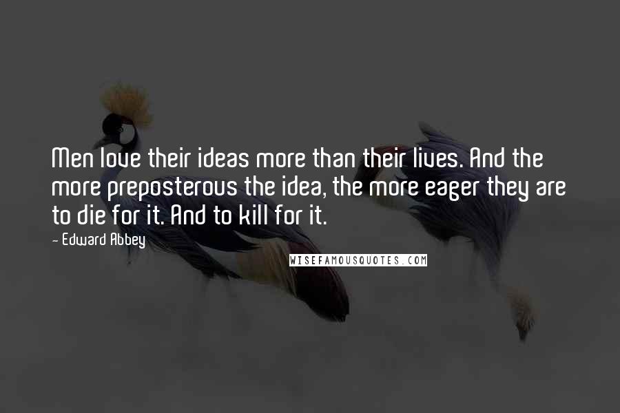 Edward Abbey Quotes: Men love their ideas more than their lives. And the more preposterous the idea, the more eager they are to die for it. And to kill for it.