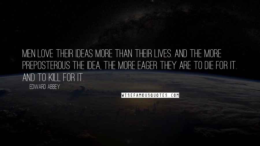 Edward Abbey Quotes: Men love their ideas more than their lives. And the more preposterous the idea, the more eager they are to die for it. And to kill for it.