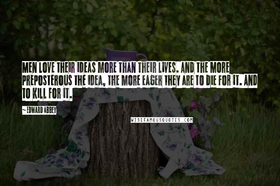 Edward Abbey Quotes: Men love their ideas more than their lives. And the more preposterous the idea, the more eager they are to die for it. And to kill for it.