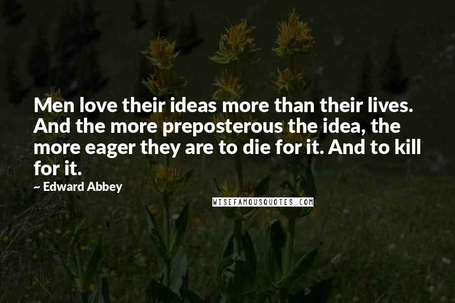 Edward Abbey Quotes: Men love their ideas more than their lives. And the more preposterous the idea, the more eager they are to die for it. And to kill for it.
