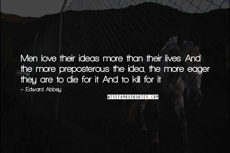 Edward Abbey Quotes: Men love their ideas more than their lives. And the more preposterous the idea, the more eager they are to die for it. And to kill for it.