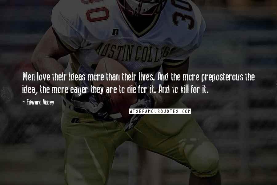 Edward Abbey Quotes: Men love their ideas more than their lives. And the more preposterous the idea, the more eager they are to die for it. And to kill for it.