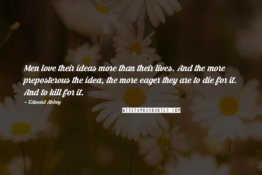 Edward Abbey Quotes: Men love their ideas more than their lives. And the more preposterous the idea, the more eager they are to die for it. And to kill for it.